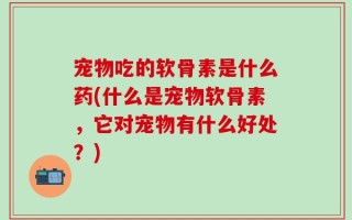 宠物吃的软骨素是什么药(什么是宠物软骨素，它对宠物有什么好处？)