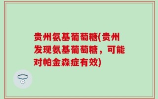 贵州氨基葡萄糖(贵州发现氨基葡萄糖，可能对帕金森症有效)
