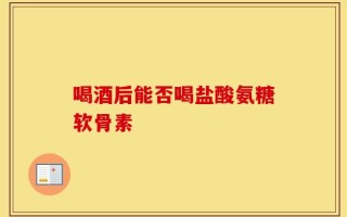 喝酒后能否喝盐酸氨糖软骨素