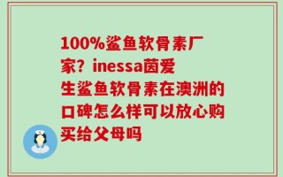 100%鲨鱼软骨素厂家？inessa茵爱生鲨鱼软骨素在澳洲的口碑怎么样可以放心购买给父母吗