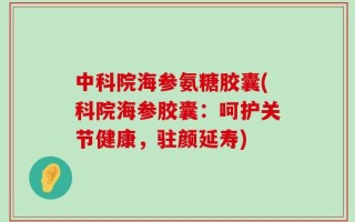 中科院海参氨糖胶囊(科院海参胶囊：呵护关节健康，驻颜延寿)