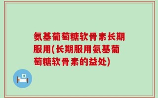 氨基葡萄糖软骨素长期服用(长期服用氨基葡萄糖软骨素的益处)