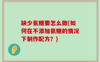 缺少氨糖要怎么做(如何在不添加氨糖的情况下制作配方？)