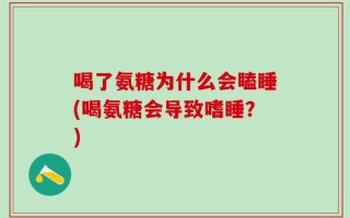 喝了氨糖为什么会瞌睡(喝氨糖会导致嗜睡？)