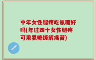 中年女性腿疼吃氨糖好吗(年过四十女性腿疼可用氨糖缓解痛苦)