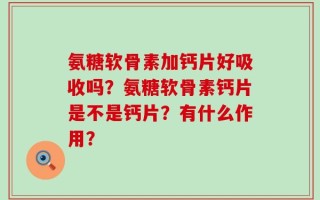 氨糖软骨素加钙片好吸收吗？氨糖软骨素钙片是不是钙片？有什么作用？