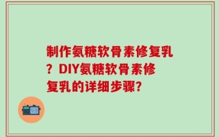 制作氨糖软骨素修复乳？DIY氨糖软骨素修复乳的详细步骤？