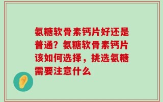 氨糖软骨素钙片好还是普通？氨糖软骨素钙片该如何选择，挑选氨糖需要注意什么