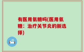 有医用氨糖吗(医用氨糖：治疗关节炎的新选择)