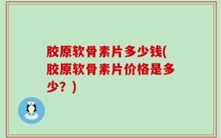 胶原软骨素片多少钱(胶原软骨素片价格是多少？)
