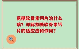 氨糖软骨素钙片治什么病？详解氨糖软骨素钙片的适应症和作用？