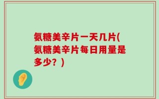 氨糖美辛片一天几片(氨糖美辛片每日用量是多少？)