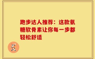 跑步达人推荐：这款氨糖软骨素让你每一步都轻松舒适