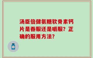 汤臣倍健氨糖软骨素钙片是吞服还是嚼服？正确的服用方法？