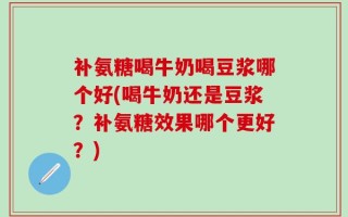 补氨糖喝牛奶喝豆浆哪个好(喝牛奶还是豆浆？补氨糖效果哪个更好？)
