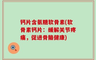 钙片含氨糖软骨素(软骨素钙片：缓解关节疼痛，促进骨骼健康)