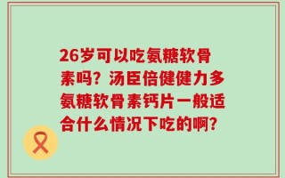 26岁可以吃氨糖软骨素吗？汤臣倍健健力多氨糖软骨素钙片一般适合什么情况下吃的啊？