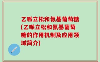 乙哌立松和氨基葡萄糖(乙哌立松和氨基葡萄糖的作用机制及应用领域简介)