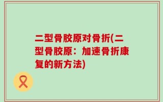 二型骨胶原对骨折(二型骨胶原：加速骨折康复的新方法)