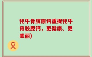 牦牛骨胶原钙重提牦牛骨胶原钙，更健康、更美丽)