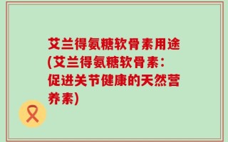 艾兰得氨糖软骨素用途(艾兰得氨糖软骨素：促进关节健康的天然营养素)