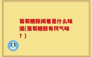 葡萄糖胺闻着是什么味道(葡萄糖胺有何气味？)