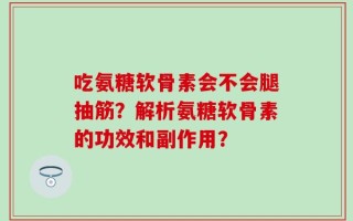 吃氨糖软骨素会不会腿抽筋？解析氨糖软骨素的功效和副作用？