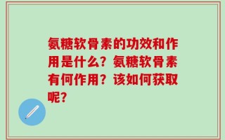 氨糖软骨素的功效和作用是什么？氨糖软骨素有何作用？该如何获取呢？