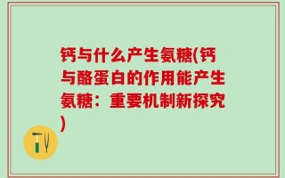 钙与什么产生氨糖(钙与酪蛋白的作用能产生氨糖：重要机制新探究)