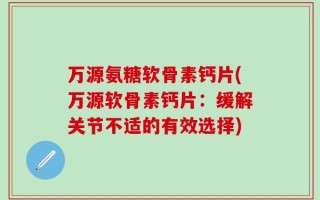 万源氨糖软骨素钙片(万源软骨素钙片：缓解关节不适的有效选择)