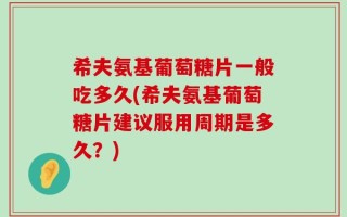 希夫氨基葡萄糖片一般吃多久(希夫氨基葡萄糖片建议服用周期是多久？)
