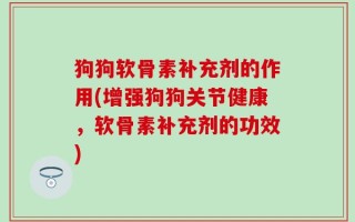 狗狗软骨素补充剂的作用(增强狗狗关节健康，软骨素补充剂的功效)
