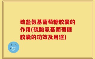 硫盐氨基葡萄糖胶囊的作用(硫酸氨基葡萄糖胶囊的功效及用途)