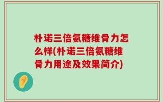 朴诺三倍氨糖维骨力怎么样(朴诺三倍氨糖维骨力用途及效果简介)
