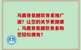 马鹿骨氨糖软骨素推广语？让您的关节更健康，马鹿骨氨糖软骨素助您轻松拥有？