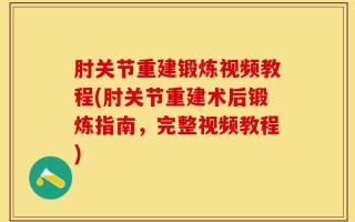 肘关节重建锻炼视频教程(肘关节重建术后锻炼指南，完整视频教程)