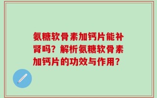 氨糖软骨素加钙片能补肾吗？解析氨糖软骨素加钙片的功效与作用？