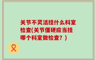 关节不灵活挂什么科室检查(关节僵硬应当挂哪个科室做检查？)