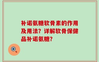 补诺氨糖软骨素的作用及用法？详解软骨保健品补诺氨糖？