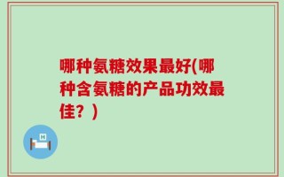 哪种氨糖效果最好(哪种含氨糖的产品功效最佳？)