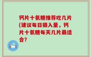 钙片十氨糖推荐吃几片(建议每日摄入量，钙片十氨糖每天几片最适合？