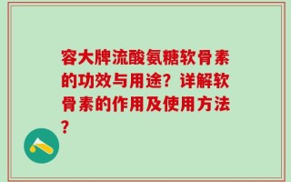 容大牌流酸氨糖软骨素的功效与用途？详解软骨素的作用及使用方法？