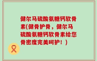 健尔马硫酸氨糖钙软骨素(健骨护骨，健尔马硫酸氨糖钙软骨素给您骨密度完美呵护！)
