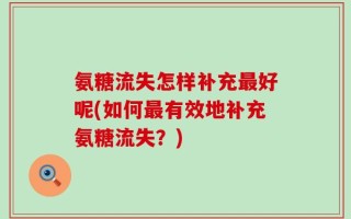 氨糖流失怎样补充最好呢(如何最有效地补充氨糖流失？)