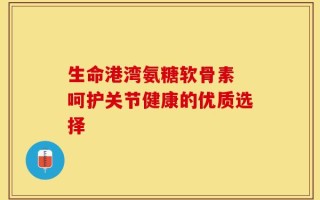 生命港湾氨糖软骨素 呵护关节健康的优质选择