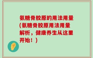 氨糖骨胶原的用法用量(氨糖骨胶原用法用量解析，健康养生从这里开始！)