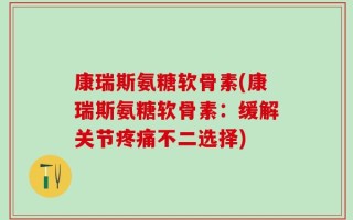 康瑞斯氨糖软骨素(康瑞斯氨糖软骨素：缓解关节疼痛不二选择)