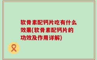 软骨素配钙片吃有什么效果(软骨素配钙片的功效及作用详解)