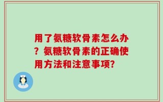 用了氨糖软骨素怎么办？氨糖软骨素的正确使用方法和注意事项？