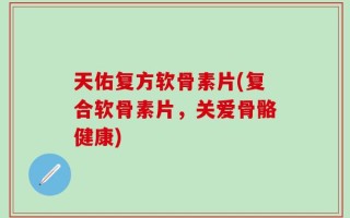 天佑复方软骨素片(复合软骨素片，关爱骨骼健康)